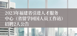 2023年福建省引进人才服务中心（省留学回国人员工作站）招聘2人公告