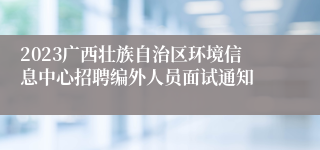 2023广西壮族自治区环境信息中心招聘编外人员面试通知