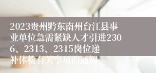 2023贵州黔东南州台江县事业单位急需紧缺人才引进2306、2313、2315岗位递补体检有关事项的通知