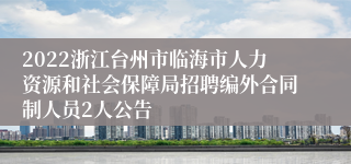 2022浙江台州市临海市人力资源和社会保障局招聘编外合同制人员2人公告