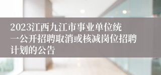 2023江西九江市事业单位统一公开招聘取消或核减岗位招聘计划的公告