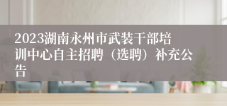 2023湖南永州市武装干部培训中心自主招聘（选聘）补充公告