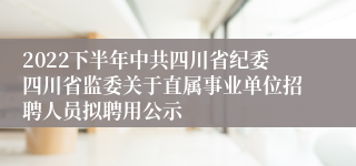 2022下半年中共四川省纪委四川省监委关于直属事业单位招聘人员拟聘用公示