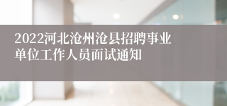 2022河北沧州沧县招聘事业单位工作人员面试通知