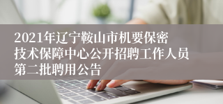 2021年辽宁鞍山市机要保密技术保障中心公开招聘工作人员第二批聘用公告