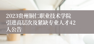 2023贵州铜仁职业技术学院引进高层次及紧缺专业人才42人公告