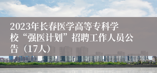 2023年长春医学高等专科学校“强医计划”招聘工作人员公告（17人）
