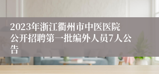 2023年浙江衢州市中医医院公开招聘第一批编外人员7人公告