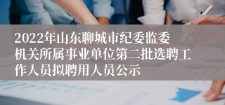 2022年山东聊城市纪委监委机关所属事业单位第二批选聘工作人员拟聘用人员公示