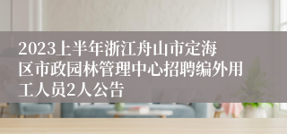 2023上半年浙江舟山市定海区市政园林管理中心招聘编外用工人员2人公告