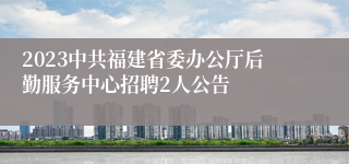 2023中共福建省委办公厅后勤服务中心招聘2人公告