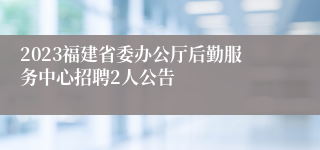 2023福建省委办公厅后勤服务中心招聘2人公告