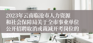 2023年云南临沧市人力资源和社会保障局关于全市事业单位公开招聘取消或裁减开考岗位的公告