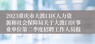 2023重庆市大渡口区人力资源和社会保障局关于大渡口区事业单位第二季度招聘工作人员报名统计表（截至4月7日