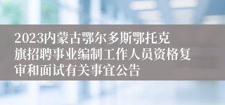 2023内蒙古鄂尔多斯鄂托克旗招聘事业编制工作人员资格复审和面试有关事宜公告