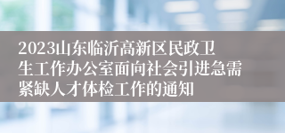 2023山东临沂高新区民政卫生工作办公室面向社会引进急需紧缺人才体检工作的通知