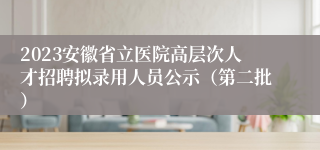 2023安徽省立医院高层次人才招聘拟录用人员公示（第二批）