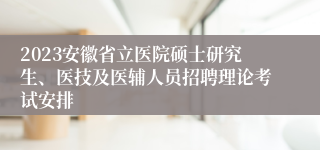 2023安徽省立医院硕士研究生、医技及医辅人员招聘理论考试安排