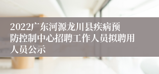 2022广东河源龙川县疾病预防控制中心招聘工作人员拟聘用人员公示