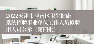 2022天津市津南区卫生健康系统招聘事业单位工作人员拟聘用人员公示（第四批）