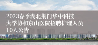 2023春季湖北荆门华中科技大学协和京山医院招聘护理人员10人公告