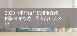 2023上半年浙江杭州市西溪医院公开招聘工作人员11人公告