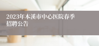 2023年本溪市中心医院春季招聘公告