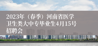 2023年（春季）河南省医学卫生类大中专毕业生4月15号招聘会