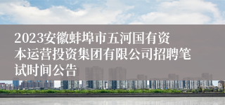 2023安徽蚌埠市五河国有资本运营投资集团有限公司招聘笔试时间公告