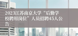 2023江苏南京大学“后勤学校聘用岗位”人员招聘45人公告