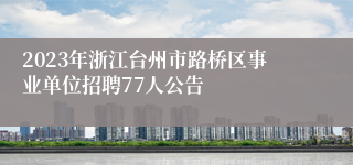 2023年浙江台州市路桥区事业单位招聘77人公告