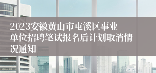 2023安徽黄山市屯溪区事业单位招聘笔试报名后计划取消情况通知