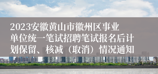 2023安徽黄山市徽州区事业单位统一笔试招聘笔试报名后计划保留、核减（取消）情况通知