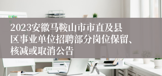 2023安徽马鞍山市市直及县区事业单位招聘部分岗位保留、核减或取消公告