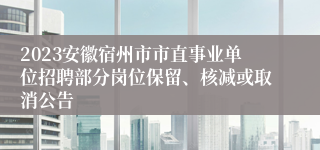 2023安徽宿州市市直事业单位招聘部分岗位保留、核减或取消公告