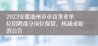 2023安徽池州市市直事业单位招聘部分岗位保留、核减或取消公告