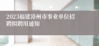 2023福建漳州市事业单位招聘拟聘用通知