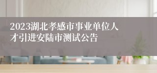2023湖北孝感市事业单位人才引进安陆市测试公告