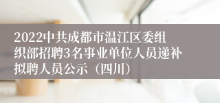 2022中共成都市温江区委组织部招聘3名事业单位人员递补拟聘人员公示（四川）