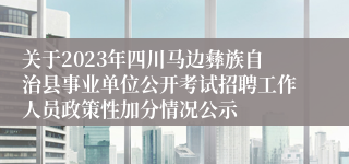 关于2023年四川马边彝族自治县事业单位公开考试招聘工作人员政策性加分情况公示