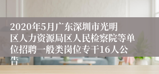 2020年5月广东深圳市光明区人力资源局区人民检察院等单位招聘一般类岗位专干16人公告