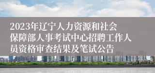 2023年辽宁人力资源和社会保障部人事考试中心招聘工作人员资格审查结果及笔试公告