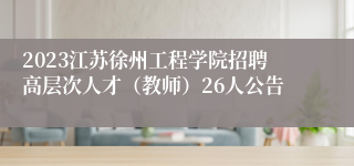 2023江苏徐州工程学院招聘高层次人才（教师）26人公告