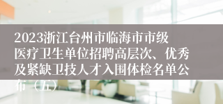 2023浙江台州市临海市市级医疗卫生单位招聘高层次、优秀及紧缺卫技人才入围体检名单公布（五）