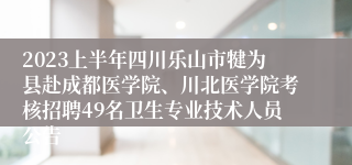 2023上半年四川乐山市犍为县赴成都医学院、川北医学院考核招聘49名卫生专业技术人员公告