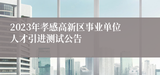 2023年孝感高新区事业单位人才引进测试公告