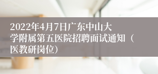 2022年4月7日广东中山大学附属第五医院招聘面试通知（医教研岗位）