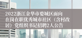 2022浙江金华市婺城区面向在岗在职优秀城市社区（含村改居）党组织书记招聘2人公告