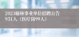 2023榆林事业单位招聘公告951人（医疗岗99人）