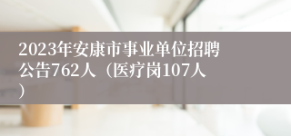 2023年安康市事业单位招聘公告762人（医疗岗107人）